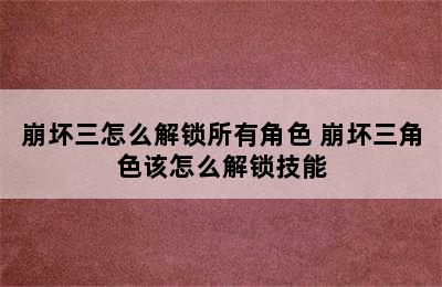 崩坏三怎么解锁所有角色 崩坏三角色该怎么解锁技能